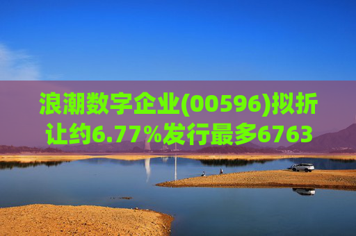浪潮数字企业(00596)拟折让约6.77%发行最多6763.4万股配售股份