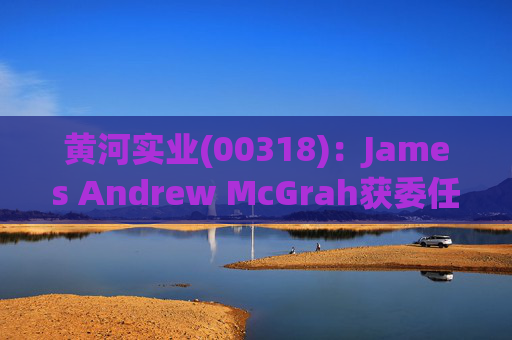 黄河实业(00318)：James Andrew McGrah获委任为独立非执行董事