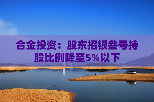 合金投资:股东招银叁号持股比例降至5%以下 第1张 合金投资:股东招银叁号持股比例降至5%以下 第1张