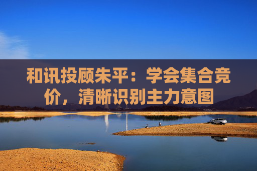 和讯投顾朱平：学会集合竞价，清晰识别主力意图