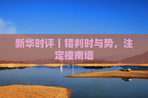 新华时评丨错判时与势，注定撞南墙