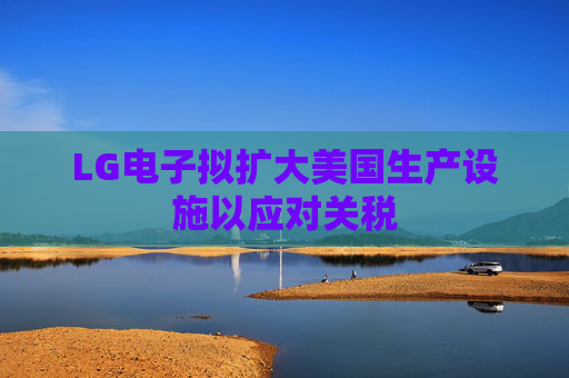 LG电子拟扩大美国生产设施以应对关税  第1张