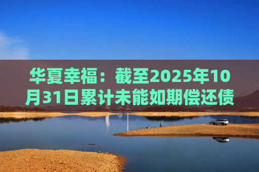 华夏幸福:截至2025年10月31日累计未能如期偿还债务金额合计245.69亿元