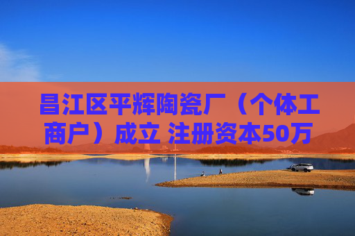 昌江区平辉陶瓷厂（个体工商户）成立 注册资本50万人民币