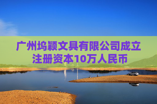 广州坞颖文具有限公司成立 注册资本10万人民币