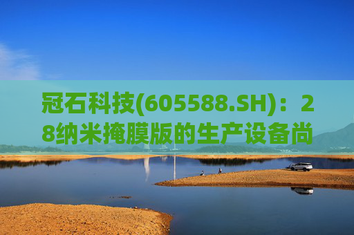 冠石科技(605588.SH):28纳米掩膜版的生产设备尚未全部交付