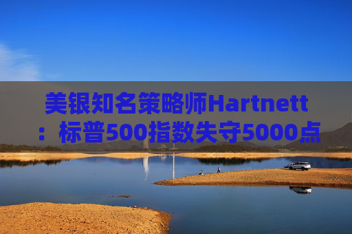 美银知名策略师Hartnett：标普500指数失守5000点且特朗普支持率下降，将是“全仓”买入时机