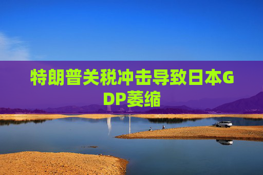 特朗普关税冲击导致日本GDP萎缩