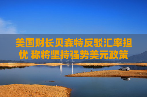 美国财长贝森特反驳汇率担忧 称将坚持强势美元政策