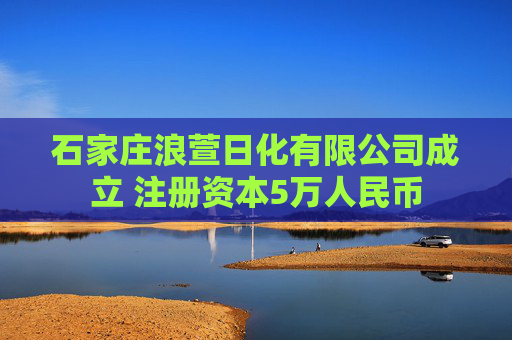 石家庄浪萱日化有限公司成立 注册资本5万人民币