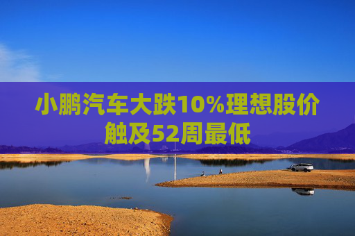 小鹏汽车大跌10%理想股价触及52周最低