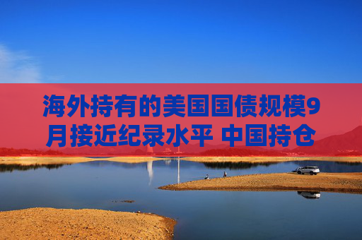 海外持有的美国国债规模9月接近纪录水平 中国持仓下降
