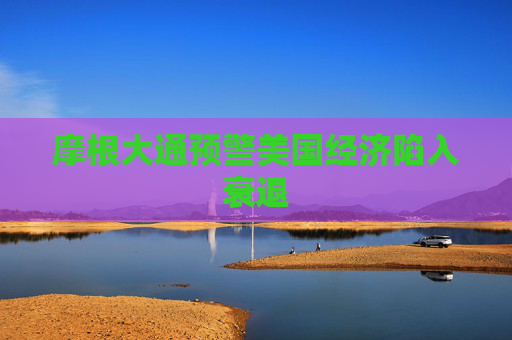 摩根大通预警美国经济陷入衰退