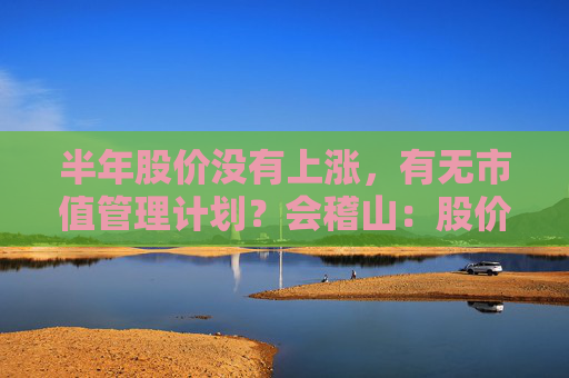 半年股价没有上涨，有无市值管理计划？会稽山：股价短期波动具有不确定性