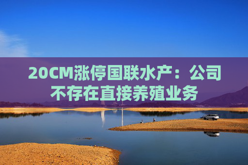 20CM涨停国联水产：公司不存在直接养殖业务