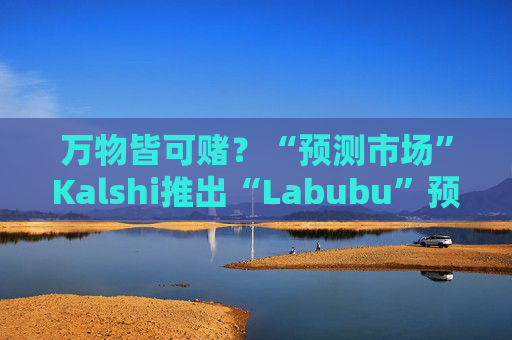 万物皆可赌？“预测市场”Kalshi推出“Labubu”预测合约，押注热门运动鞋和收藏品的转售价格