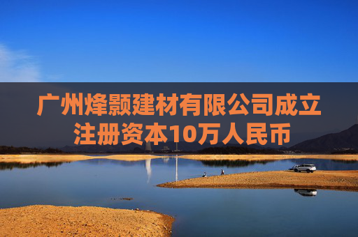 广州烽颢建材有限公司成立 注册资本10万人民币