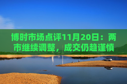 博时市场点评11月20日:两市继续调整,成交仍趋谨慎 第1张 博时市场点评11月20日:两市继续调整,成交仍趋谨慎 第1张