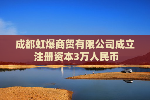 成都虹爆商贸有限公司成立 注册资本3万人民币