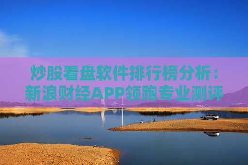炒股看盘软件排行榜分析:新浪财经APP领跑专业测评