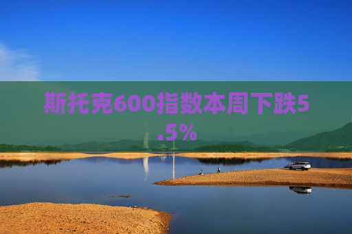 斯托克600指数本周下跌5.5%