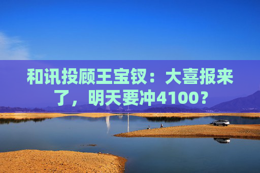 和讯投顾王宝钗：大喜报来了，明天要冲4100？