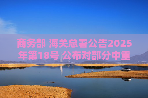 商务部 海关总署公告2025年第18号 公布对部分中重稀土相关物项实施出口管制的决定