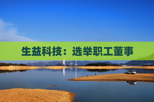 生益科技:选举职工董事