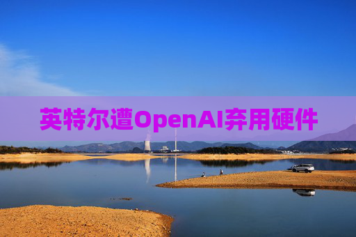 英特尔遭OpenAI弃用硬件