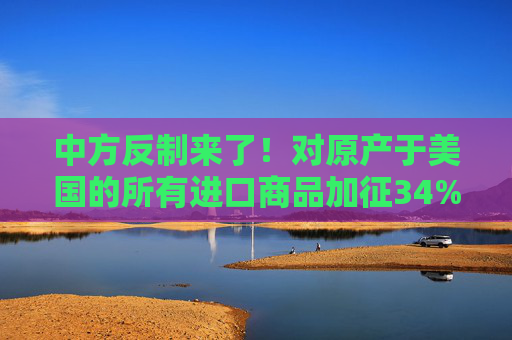 中方反制来了！对原产于美国的所有进口商品加征34%关税  第1张