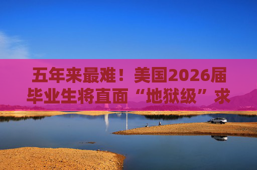 五年来最难！美国2026届毕业生将直面“地狱级”求职季？