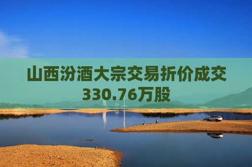 山西汾酒大宗交易折价成交330.76万股