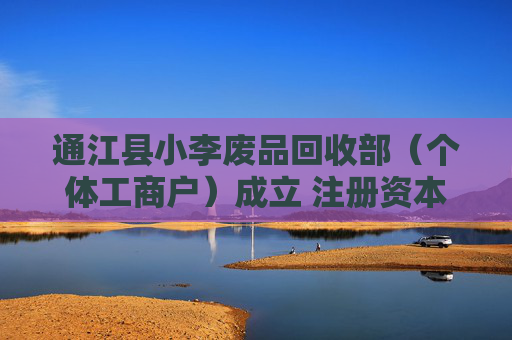 通江县小李废品回收部（个体工商户）成立 注册资本5万人民币