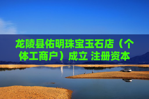 龙陵县佑明珠宝玉石店（个体工商户）成立 注册资本1万人民币