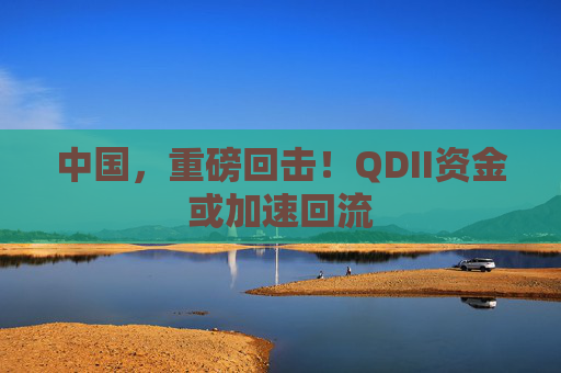 中国，重磅回击！QDII资金或加速回流