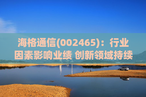 海格通信(002465)：行业因素影响业绩 创新领域持续取得突破