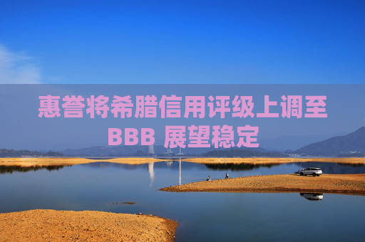 惠誉将希腊信用评级上调至BBB 展望稳定
