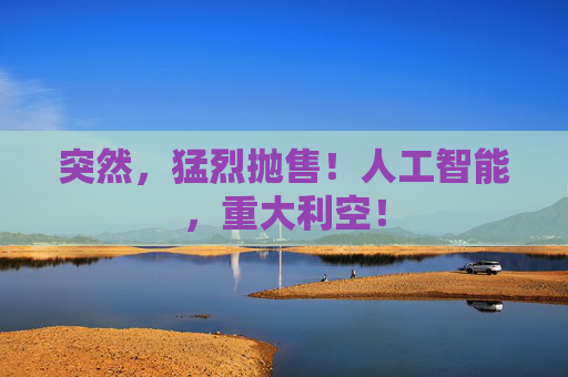 突然，猛烈抛售！人工智能，重大利空！