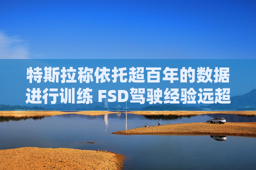 特斯拉称依托超百年的数据进行训练 FSD驾驶经验远超任何人类