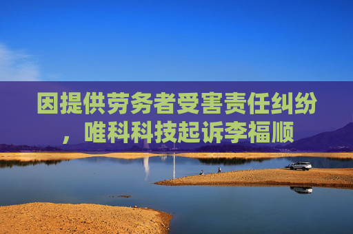 因提供劳务者受害责任纠纷，唯科科技起诉李福顺