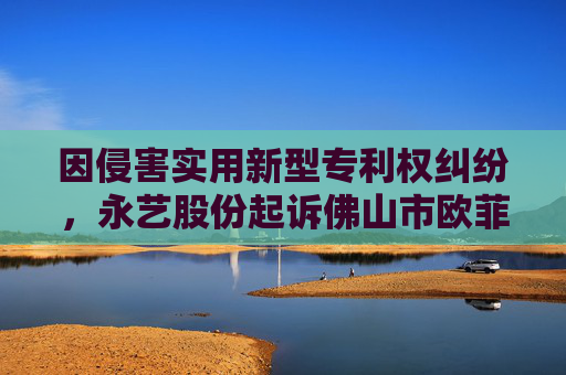 因侵害实用新型专利权纠纷，永艺股份起诉佛山市欧菲士家具有限公司等