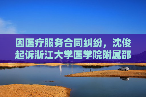 因医疗服务合同纠纷，沈俊起诉浙江大学医学院附属邵逸夫医院等