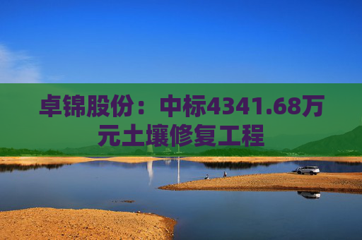 卓锦股份：中标4341.68万元土壤修复工程  第1张