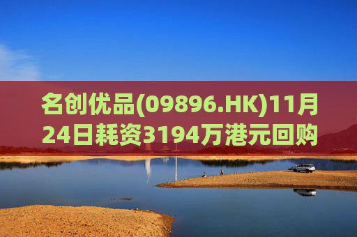 名创优品(09896.HK)11月24日耗资3194万港元回购86.7万股