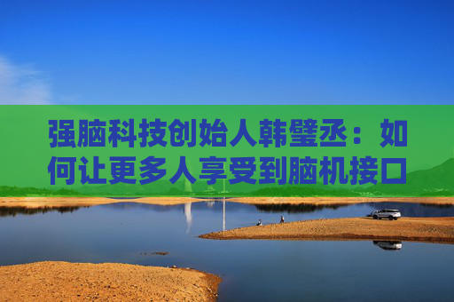 强脑科技创始人韩璧丞：如何让更多人享受到脑机接口的技术红利