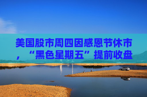 美国股市周四因感恩节休市，“黑色星期五”提前收盘