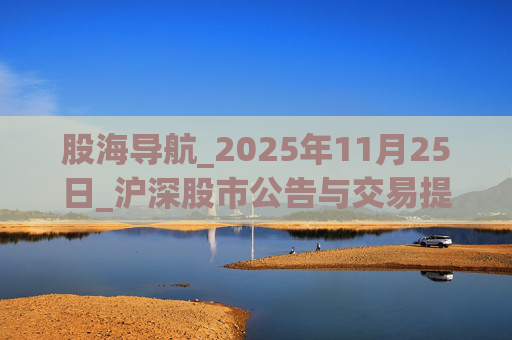 股海导航_2025年11月25日_沪深股市公告与交易提示 第1张 股海导航_2025年11月25日_沪深股市公告与交易提示 第1张