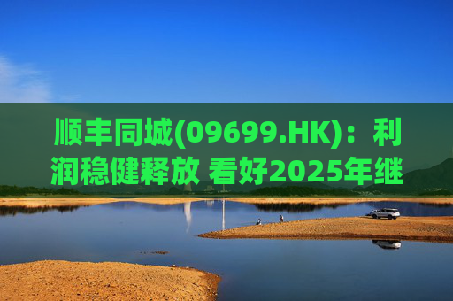 顺丰同城(09699.HK)：利润稳健释放 看好2025年继续成长  第1张