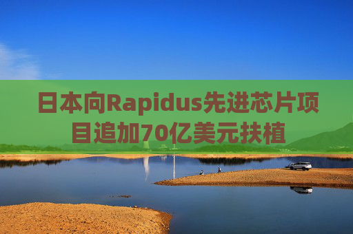 日本向Rapidus先进芯片项目追加70亿美元扶植 第1张 日本向Rapidus先进芯片项目追加70亿美元扶植 第1张