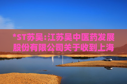 *ST苏吴:江苏吴中医药发展股份有限公司关于收到上海证券交易所《关于拟终止江苏吴中医药发展股份有限公司股票上市的事先告知书》的公告